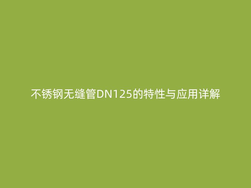 不锈钢无缝管DN125的特性与应用详解