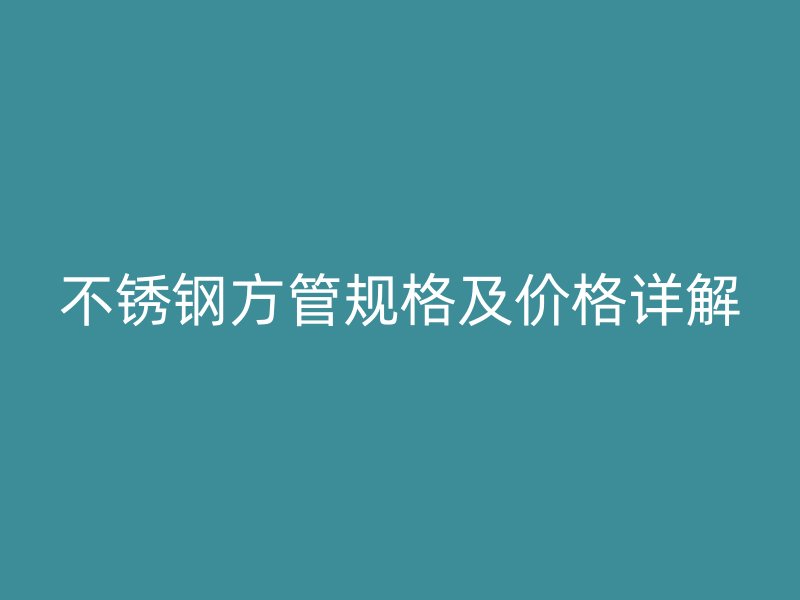 不锈钢方管规格及价格详解