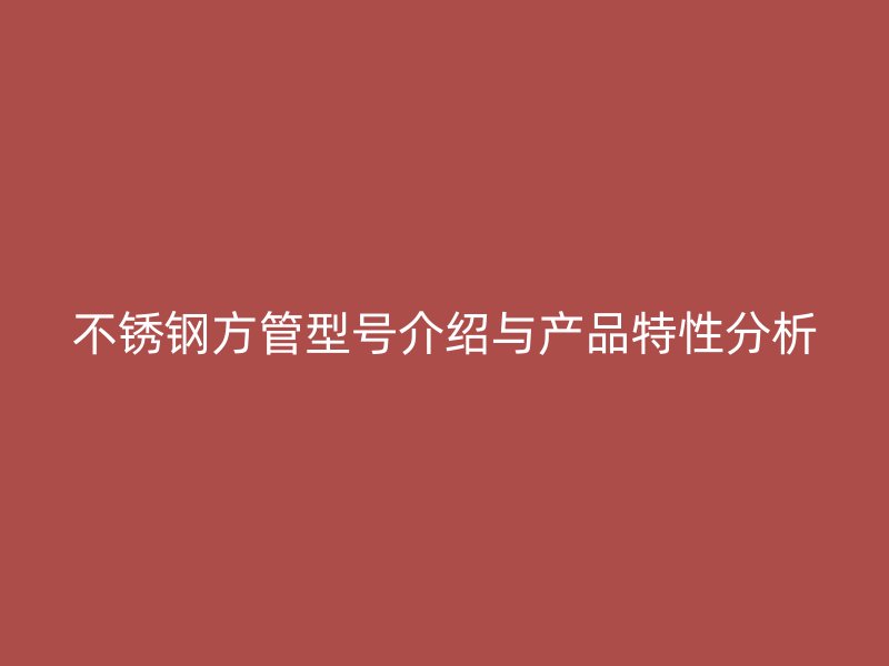 不锈钢方管型号介绍与产品特性分析