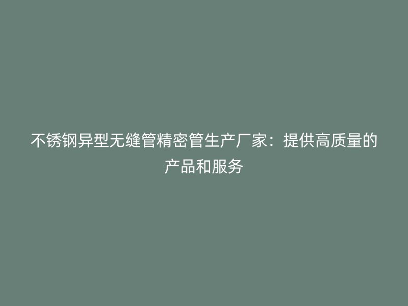 不锈钢异型无缝管精密管生产厂家：提供高质量的产品和服务