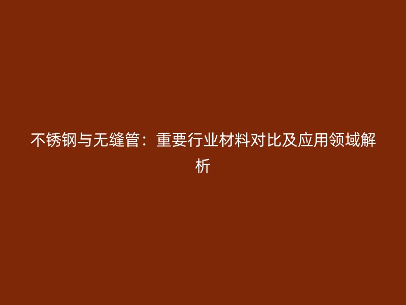 不锈钢与无缝管：重要行业材料对比及应用领域解析