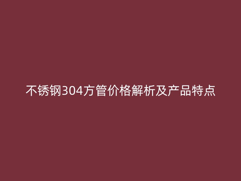 不锈钢304方管价格解析及产品特点