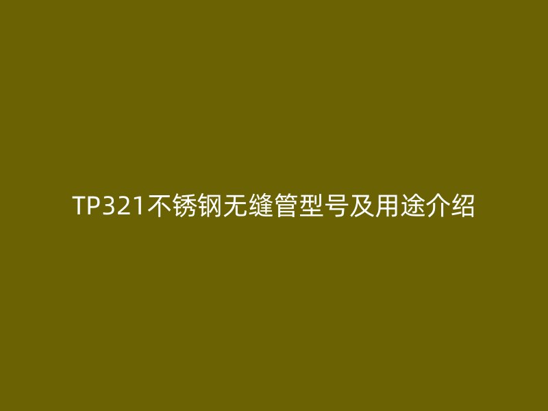 TP321不锈钢无缝管型号及用途介绍