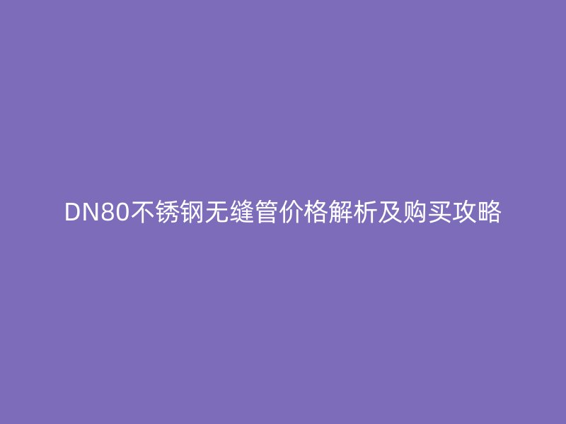 DN80不锈钢无缝管价格解析及购买攻略