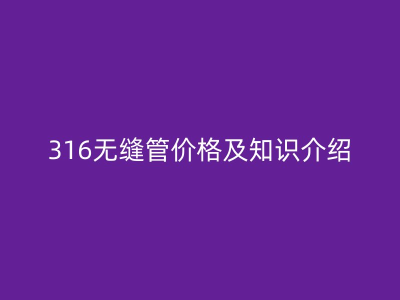 316无缝管价格及知识介绍