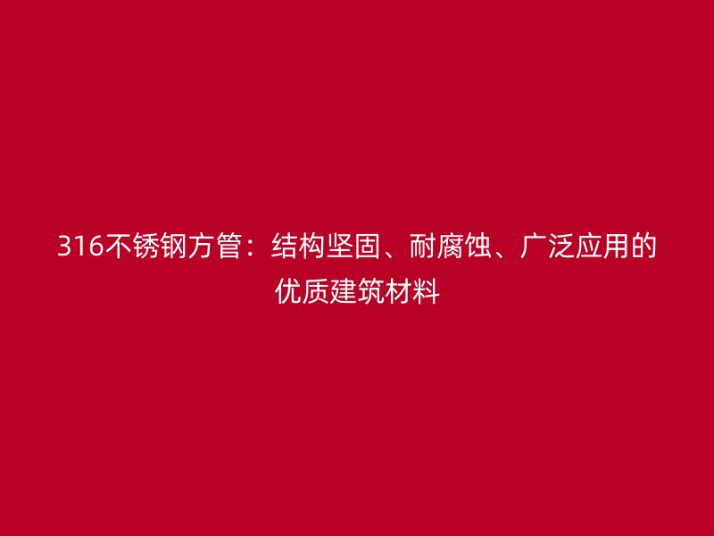 316不锈钢方管：结构坚固、耐腐蚀、广泛应用的优质建筑材料