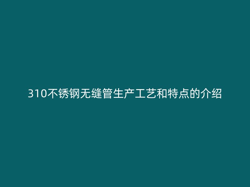 310不锈钢无缝管生产工艺和特点的介绍