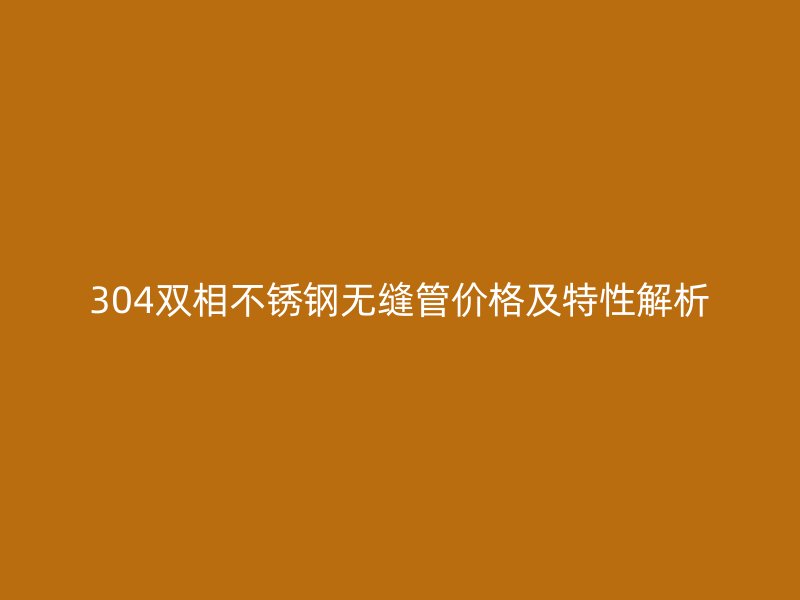 304双相不锈钢无缝管价格及特性解析
