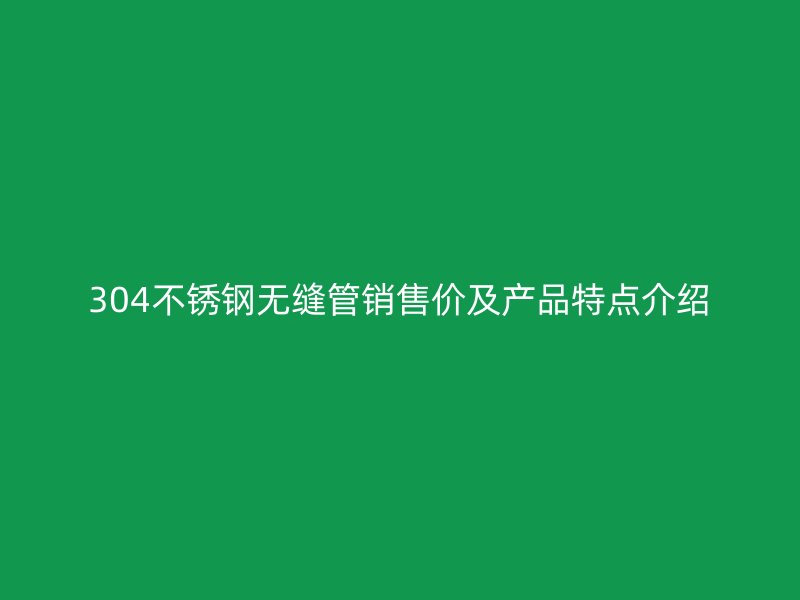 304不锈钢无缝管销售价及产品特点介绍