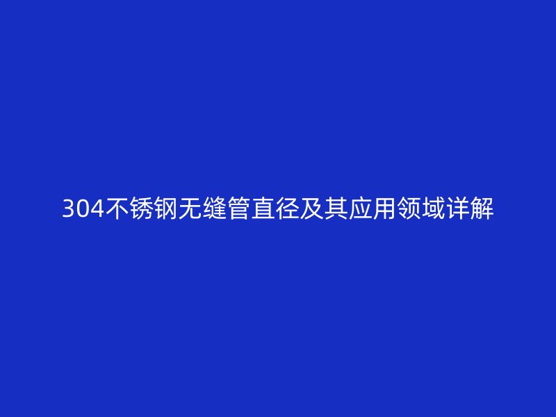 304不锈钢无缝管直径及其应用领域详解