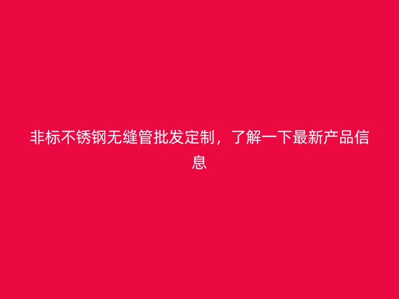 非标不锈钢无缝管批发定制，了解一下最新产品信息
