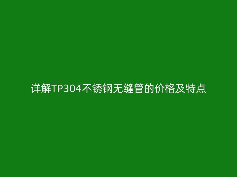 详解TP304不锈钢无缝管的价格及特点