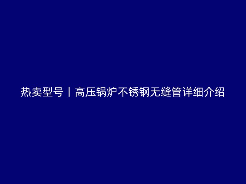 热卖型号丨高压锅炉不锈钢无缝管详细介绍