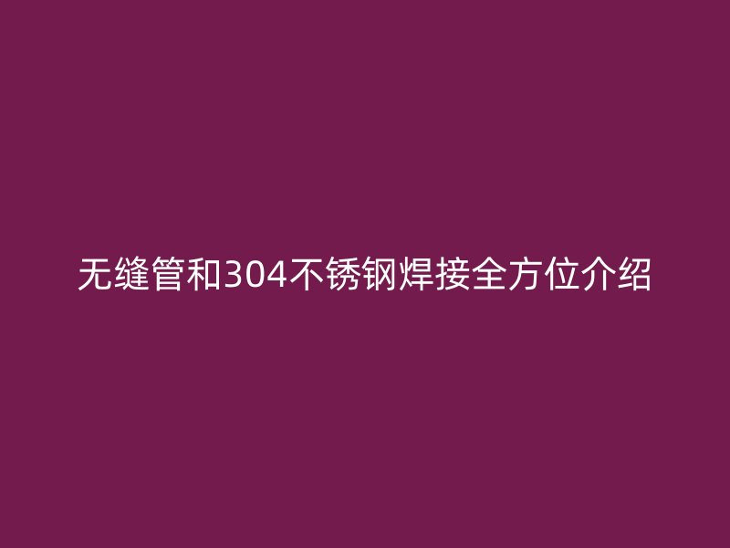 无缝管和304不锈钢焊接全方位介绍
