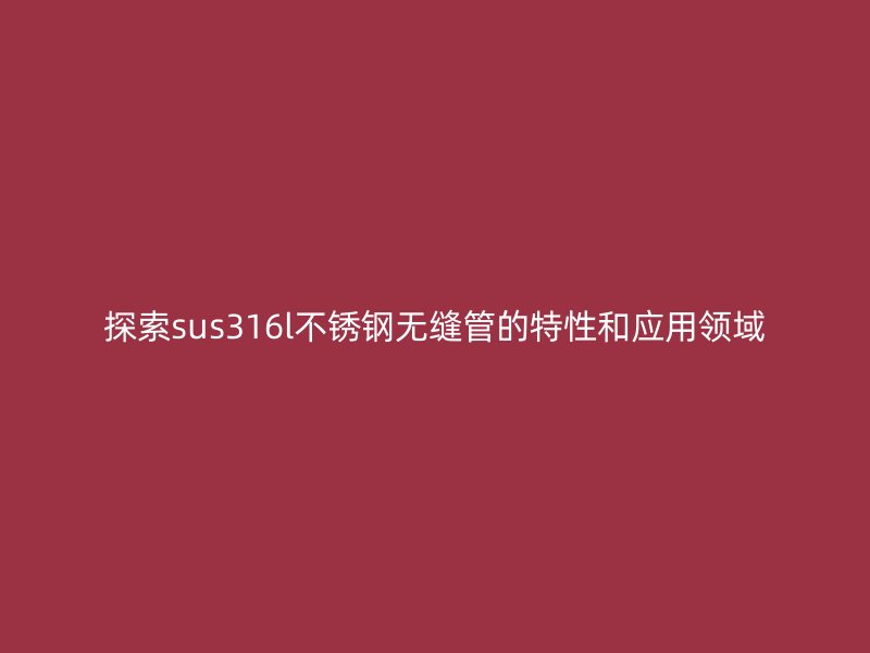 探索sus316l不锈钢无缝管的特性和应用领域