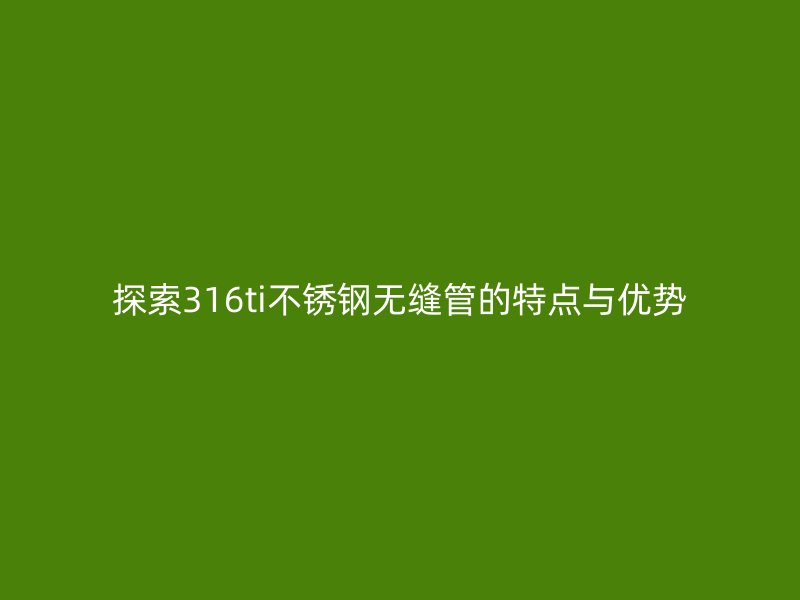 探索316ti不锈钢无缝管的特点与优势