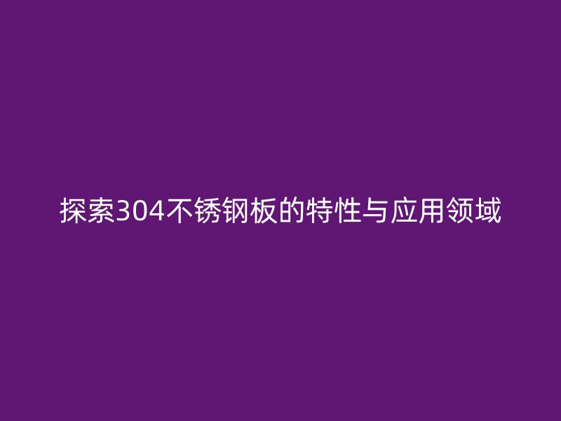 探索304不锈钢板的特性与应用领域