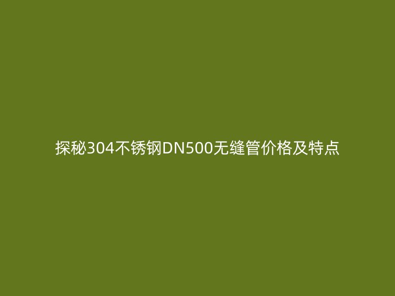 探秘304不锈钢DN500无缝管价格及特点