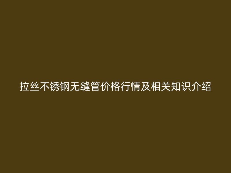 拉丝不锈钢无缝管价格行情及相关知识介绍