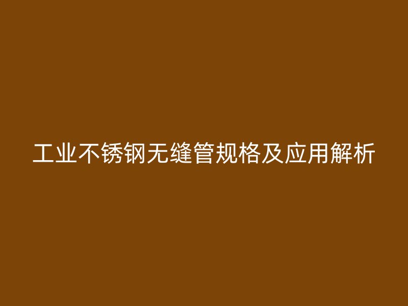 工业不锈钢无缝管规格及应用解析