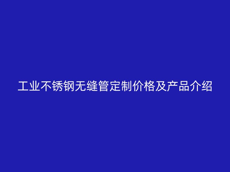 工业不锈钢无缝管定制价格及产品介绍