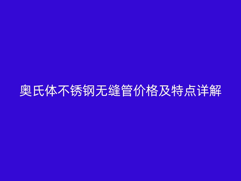 奥氏体不锈钢无缝管价格及特点详解