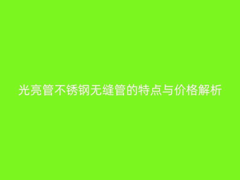 光亮管不锈钢无缝管的特点与价格解析