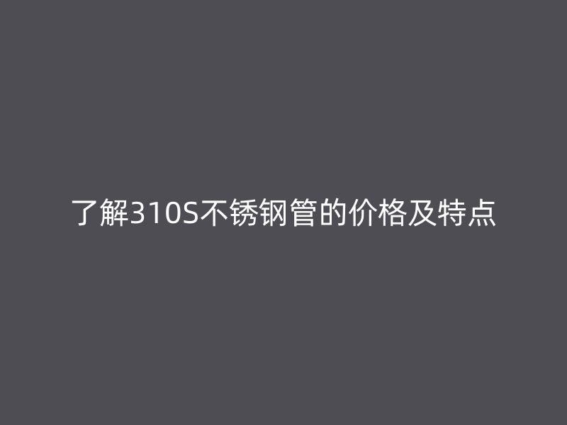 了解310S不锈钢管的价格及特点