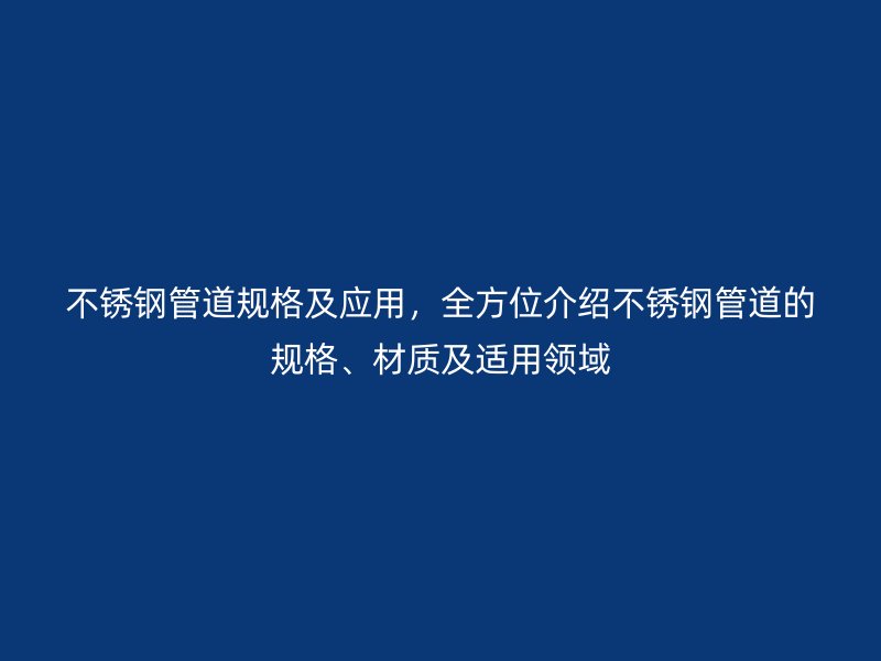 不锈钢管道规格及应用，全方位介绍不锈钢管道的规格、材质及适用领域