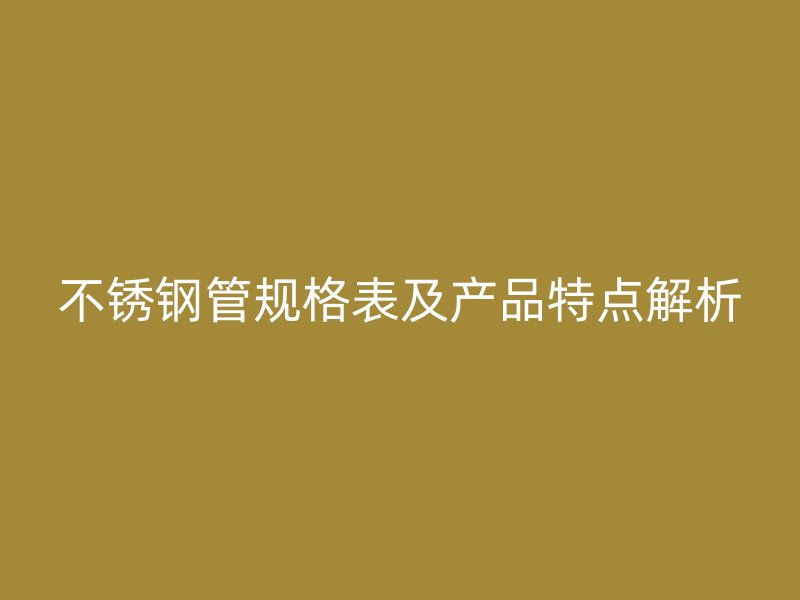 不锈钢管规格表及产品特点解析