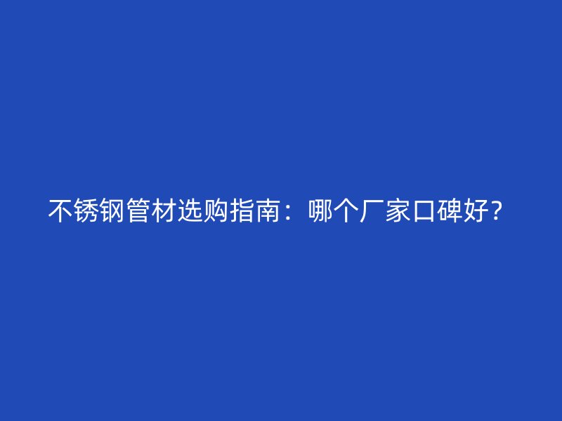 不锈钢管材选购指南：哪个厂家口碑好？