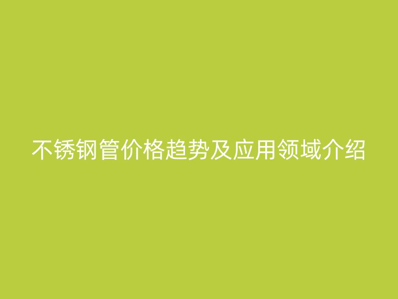 不锈钢管价格趋势及应用领域介绍