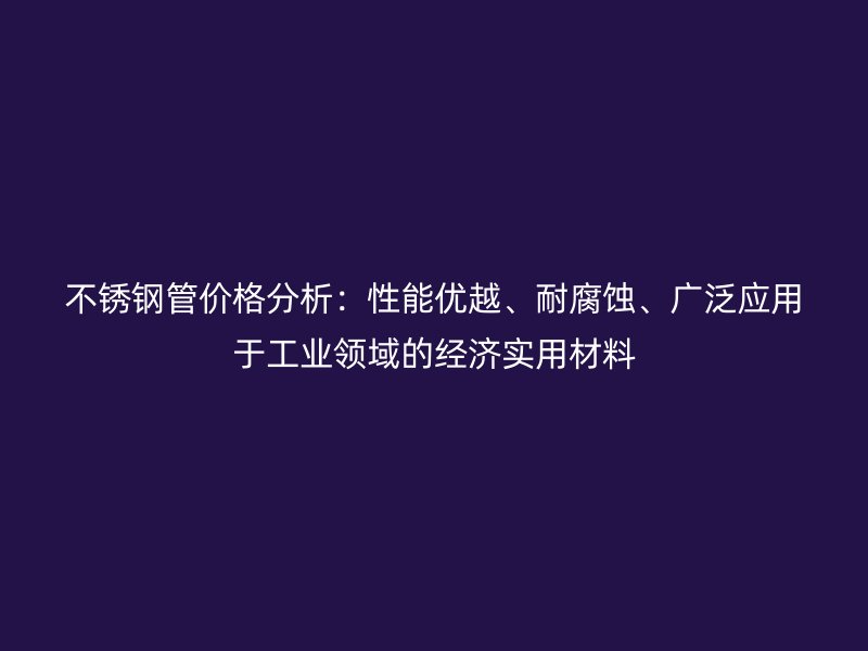 不锈钢管价格分析：性能优越、耐腐蚀、广泛应用于工业领域的经济实用材料