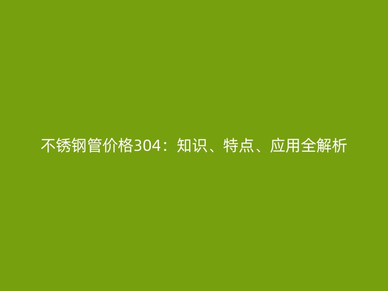 不锈钢管价格304：知识、特点、应用全解析