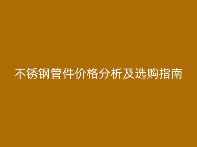 不锈钢管件价格分析及选购指南