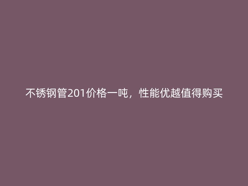 不锈钢管201价格一吨，性能优越值得购买