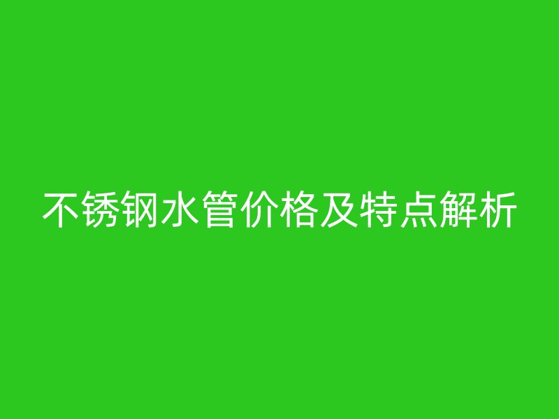 不锈钢水管价格及特点解析