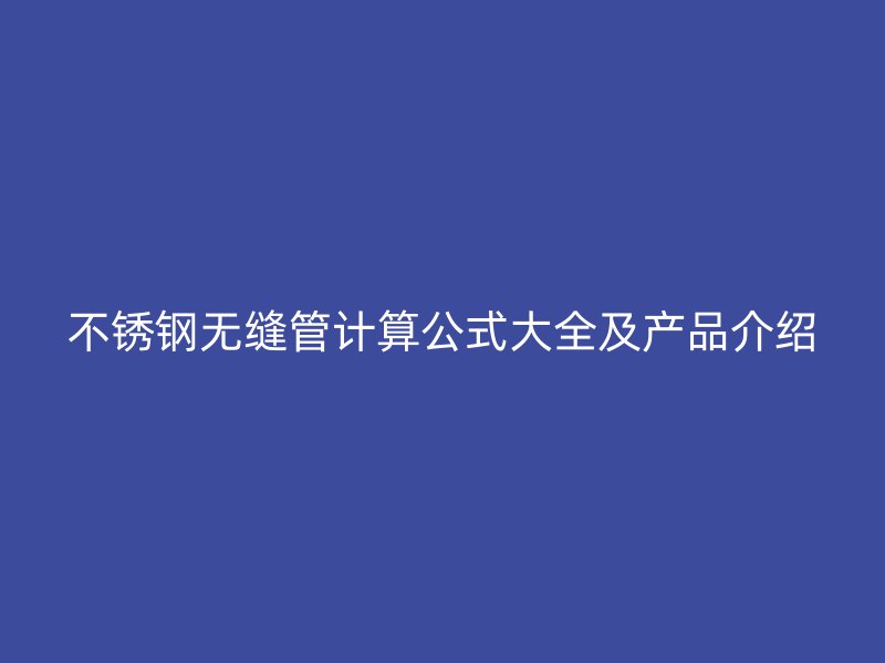 不锈钢无缝管计算公式大全及产品介绍