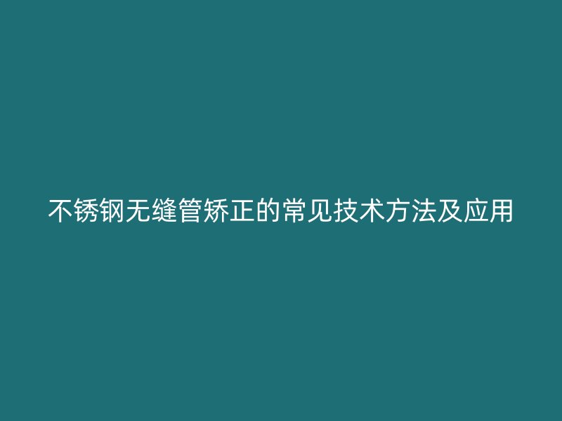 不锈钢无缝管矫正的常见技术方法及应用