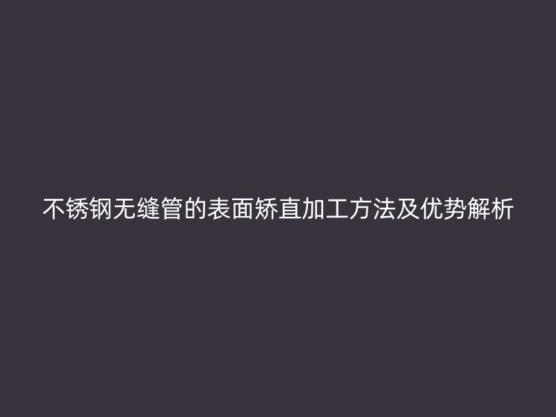 不锈钢无缝管的表面矫直加工方法及优势解析