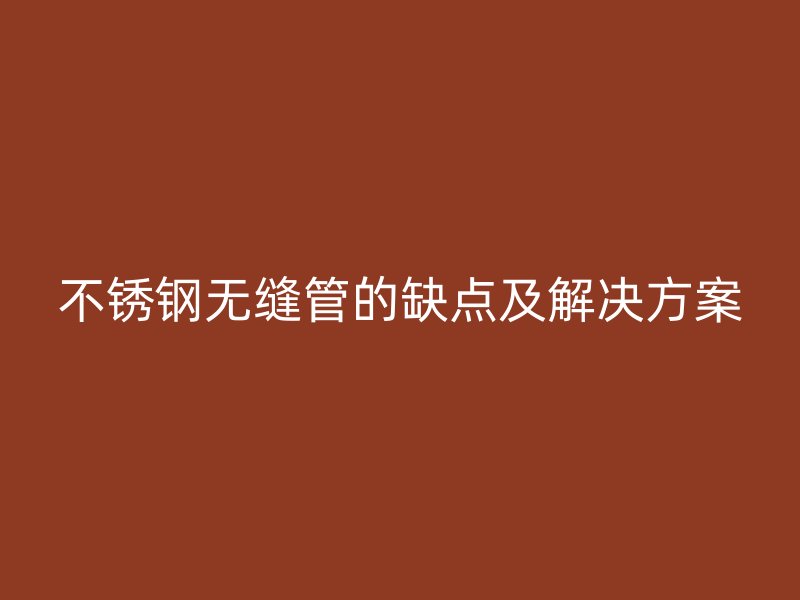 不锈钢无缝管的缺点及解决方案