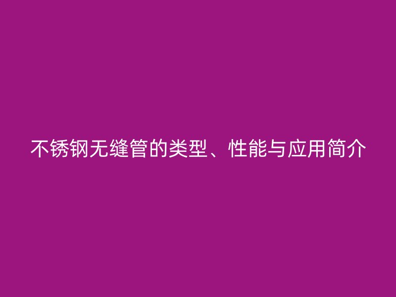 不锈钢无缝管的类型、性能与应用简介