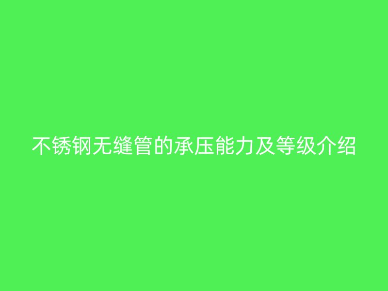 不锈钢无缝管的承压能力及等级介绍