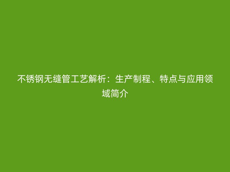 不锈钢无缝管工艺解析：生产制程、特点与应用领域简介