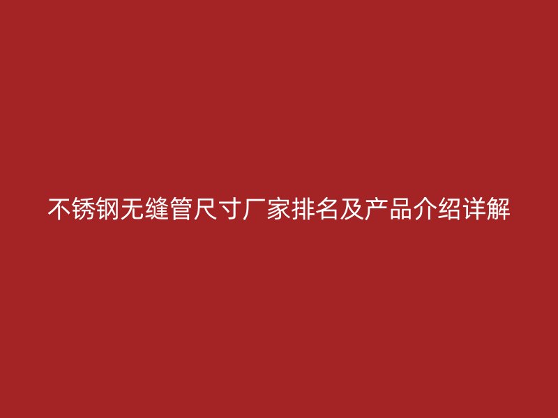 不锈钢无缝管尺寸厂家排名及产品介绍详解