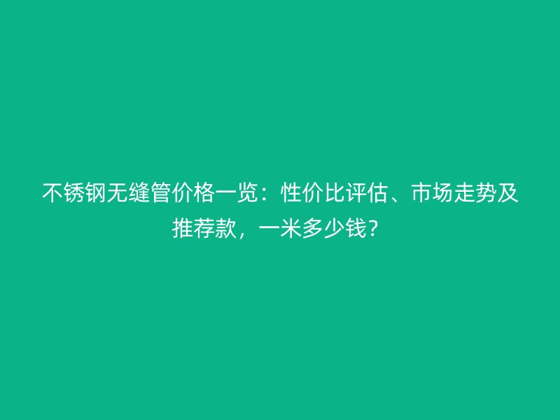 不锈钢无缝管价格一览：性价比评估、市场走势及推荐款，一米多少钱？