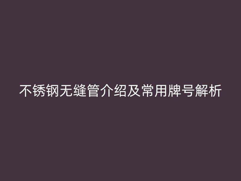 不锈钢无缝管介绍及常用牌号解析