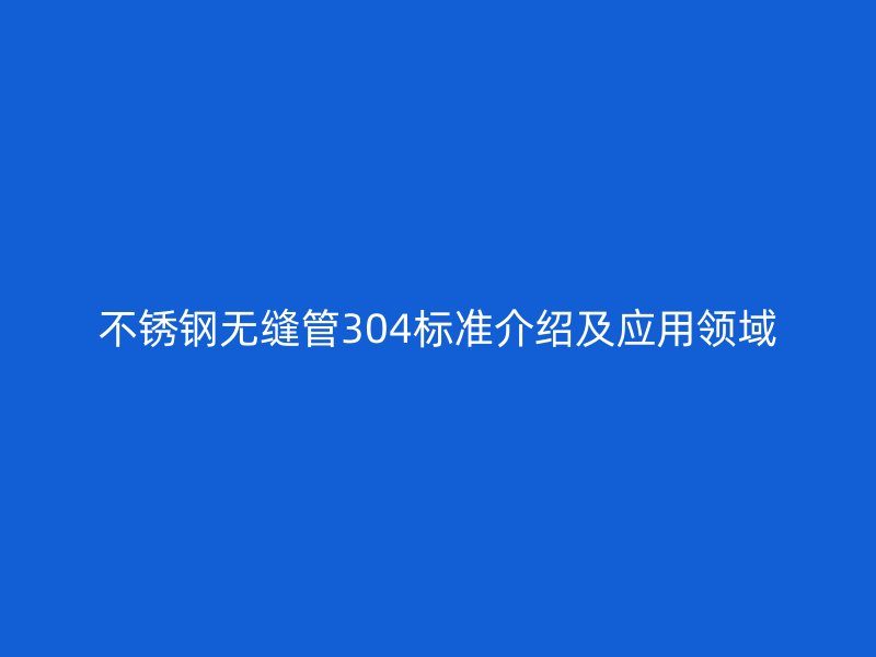 不锈钢无缝管304标准介绍及应用领域