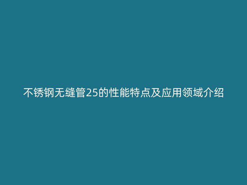 不锈钢无缝管25的性能特点及应用领域介绍