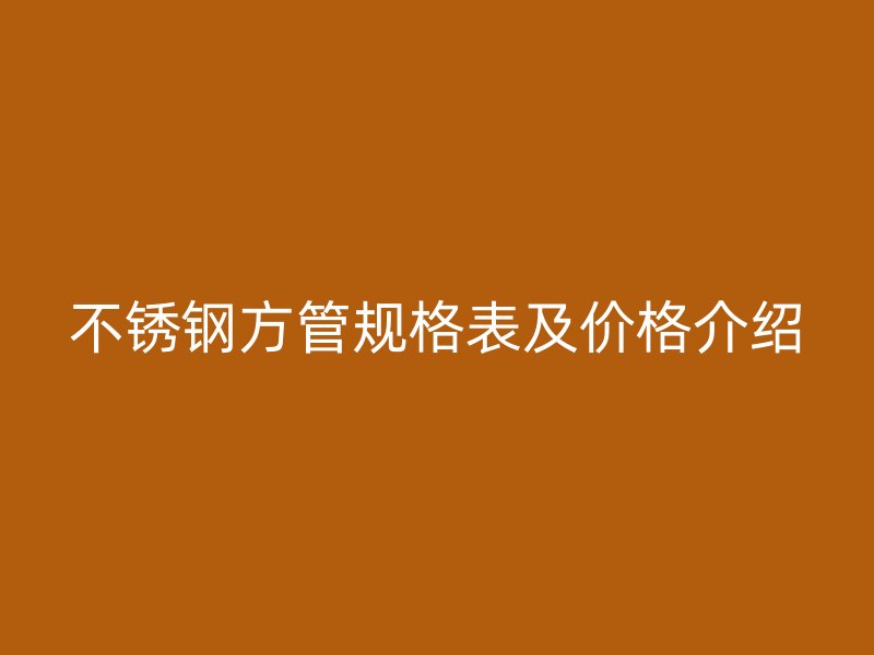 不锈钢方管规格表及价格介绍